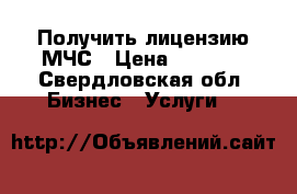 Получить лицензию МЧС › Цена ­ 7 500 - Свердловская обл. Бизнес » Услуги   